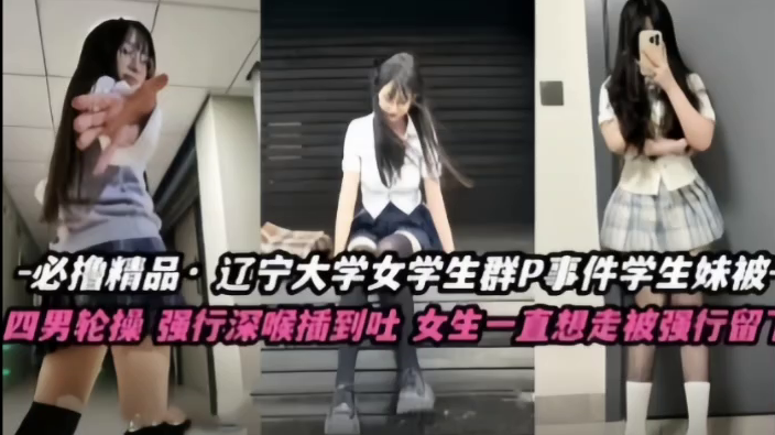 辽宁大学极品高颜值女学生群P事件，学生妹被多人轮番操，四男齐上阵，强行深喉插到吐，女生一直想走被强行留下当肉便器！