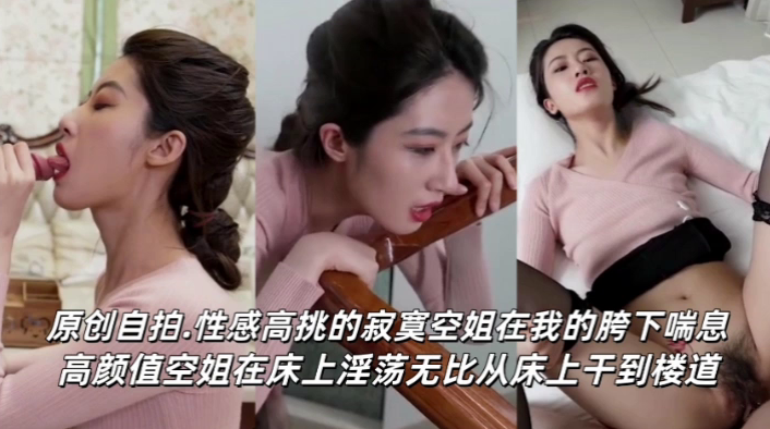 原创最美空姐女神，口爆吞精淫叫抽搐，性感高挑的寂寞空姐在我的胯下喘息，高颜值空姐在床上淫荡无比，从床上干到楼道！
