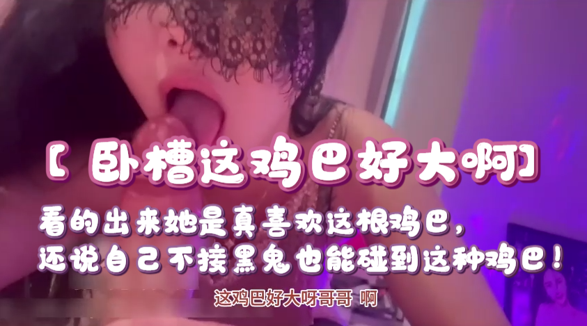 【卧槽这鸡巴好大啊，我第一次见这么大的，跟黑鬼的一样】看的出来她是真喜欢这根鸡巴，还说自己不接黑鬼也能碰到这种鸡巴！