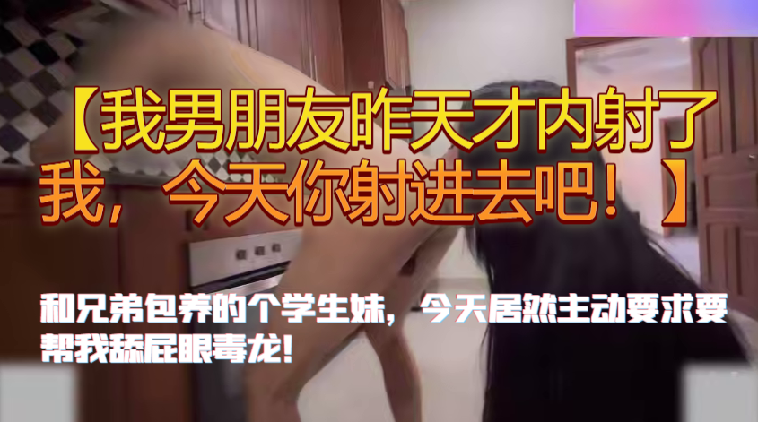 【我男朋友昨天才内射了我，今天你射进去吧！】和兄弟包养的个学生妹，今天居然主动要求要帮我舔屁眼毒龙！