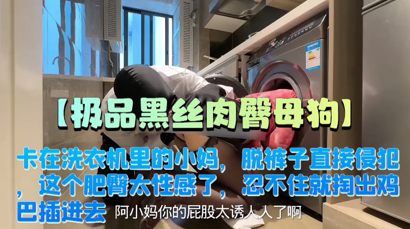 【极品黑丝肉臀母狗】卡在洗衣机里的小妈，脱裤子直接侵犯，这个肥臀太性感了，忍不住就掏出鸡巴插进去，一开始抗拒，后面被我的鸡巴征服越来越享受！