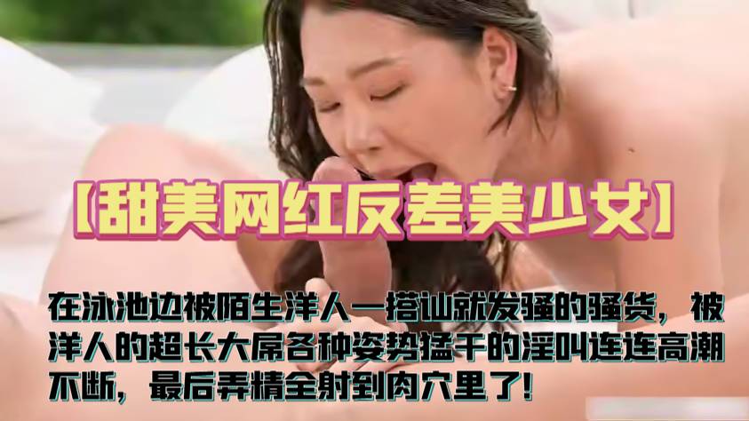 【甜美网红反差美少女】在泳池边被陌生洋人一搭讪就发骚的骚货，被洋人的超长大屌各种姿势猛干的淫叫连连高潮不断，最后弄精全射到肉穴里了！
