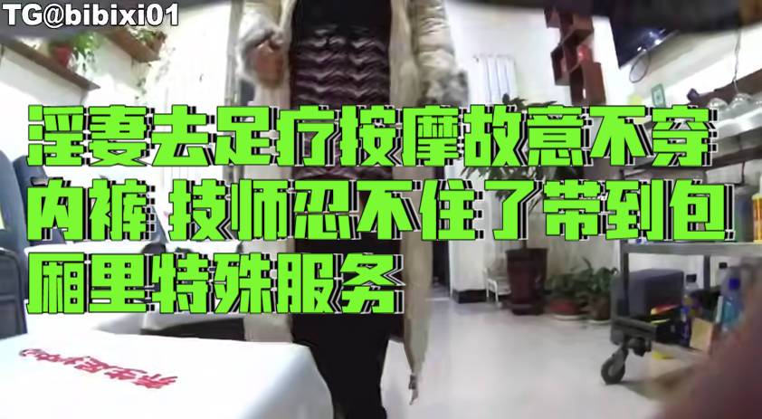 淫妻去足疗按摩故意不穿内裤 技师忍不住了带到包厢里特殊服务