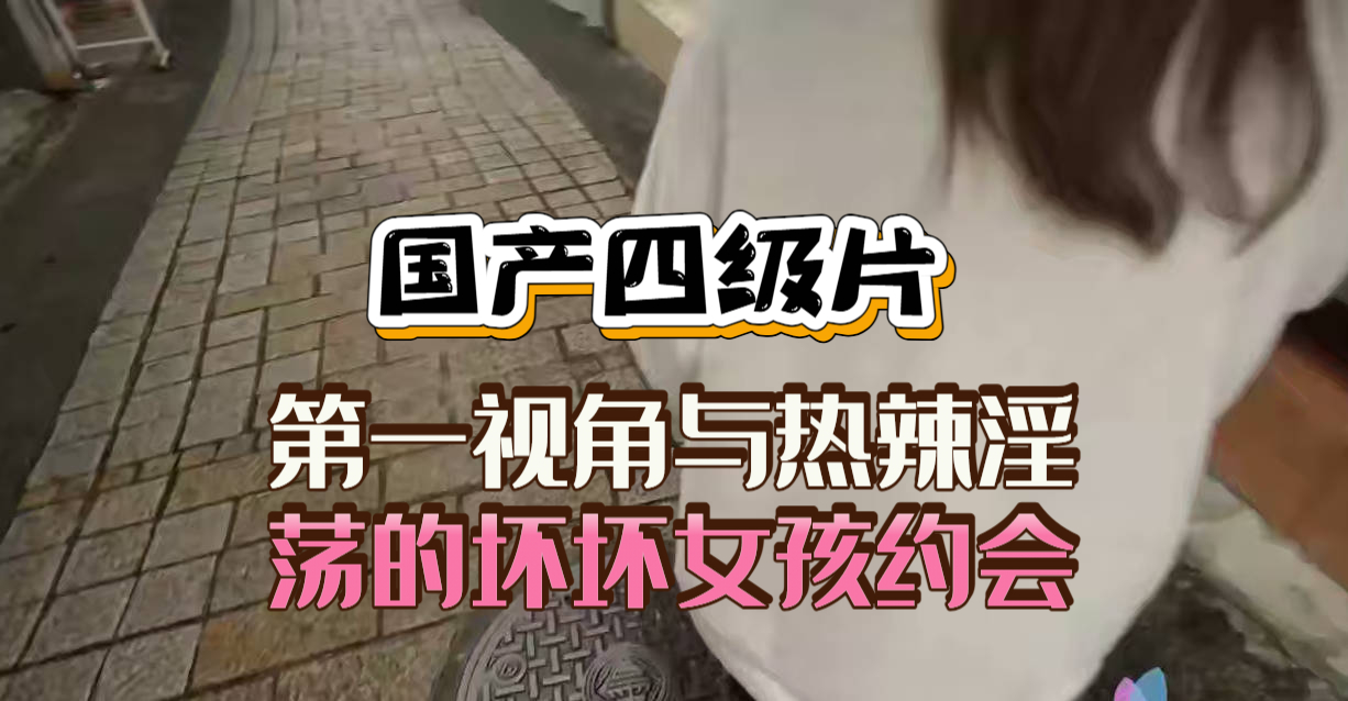国产四级片 第一视角与热辣淫荡的坏坏女孩约会