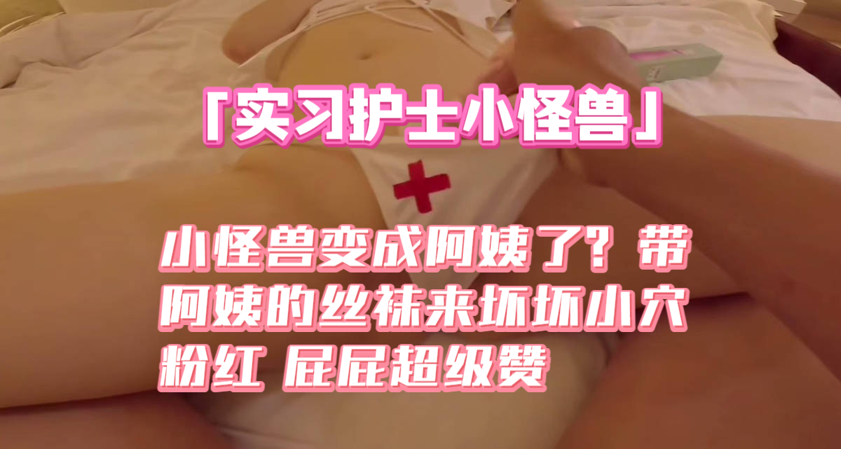 「_实习护士_小怪兽」小怪兽变成阿姨了？带阿姨的丝袜来坏坏_小穴粉红_屁屁超级赞