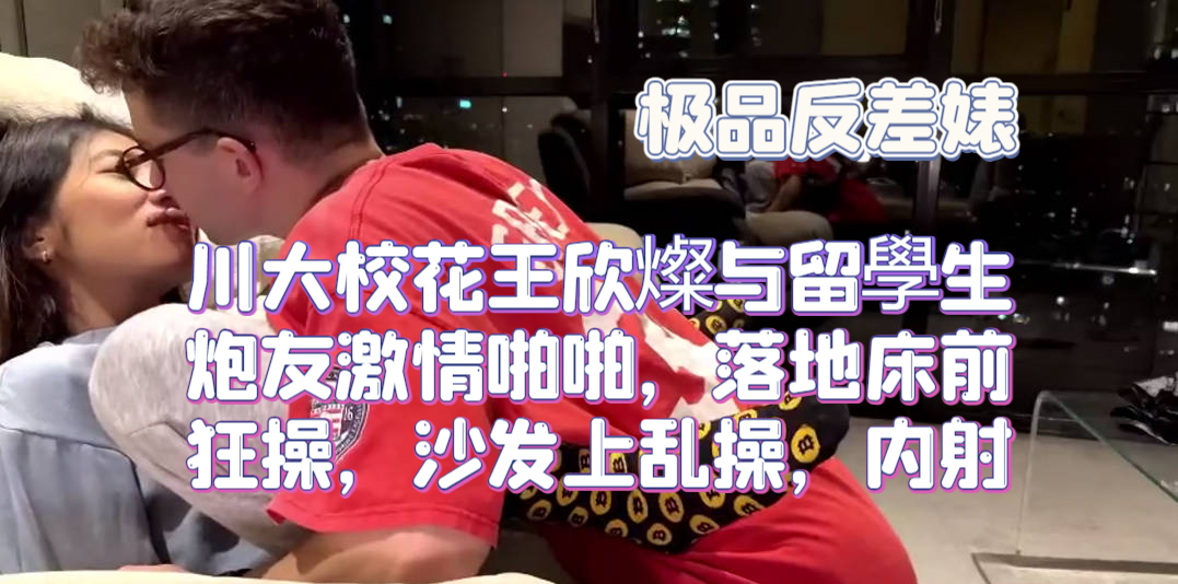 极品反差婊 川大校花王欣燦与留學生炮友激情啪啪，落地床前狂操，沙发上乱操，内射后精液缓缓从逼内流出！