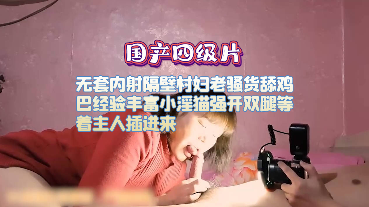 国产四级片 无套内射隔壁村妇老骚货舔鸡巴经验丰富小淫猫强开双腿等着主人插进来