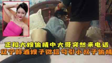 叔嫂乱伦 醉酒嫂子微信勾引小叔子 结果大哥打电话来了