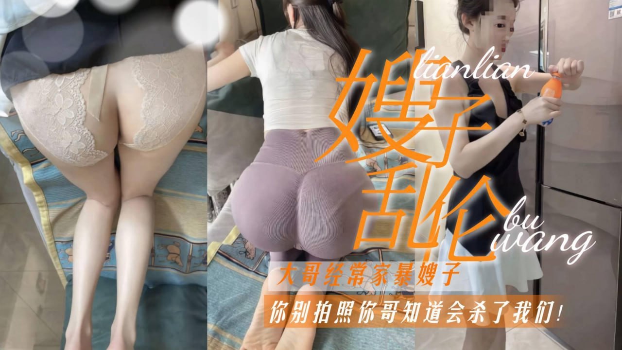 嫂子乱伦你别拍了！你哥知道会杀了我，大哥经常家暴嫂子