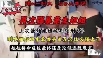 在线播放强暴亲姐姐！强暴亲生姐姐被判缓刑3年，姐姐心软撤诉被哄回家后禽兽弟弟忍不住又强上了姐