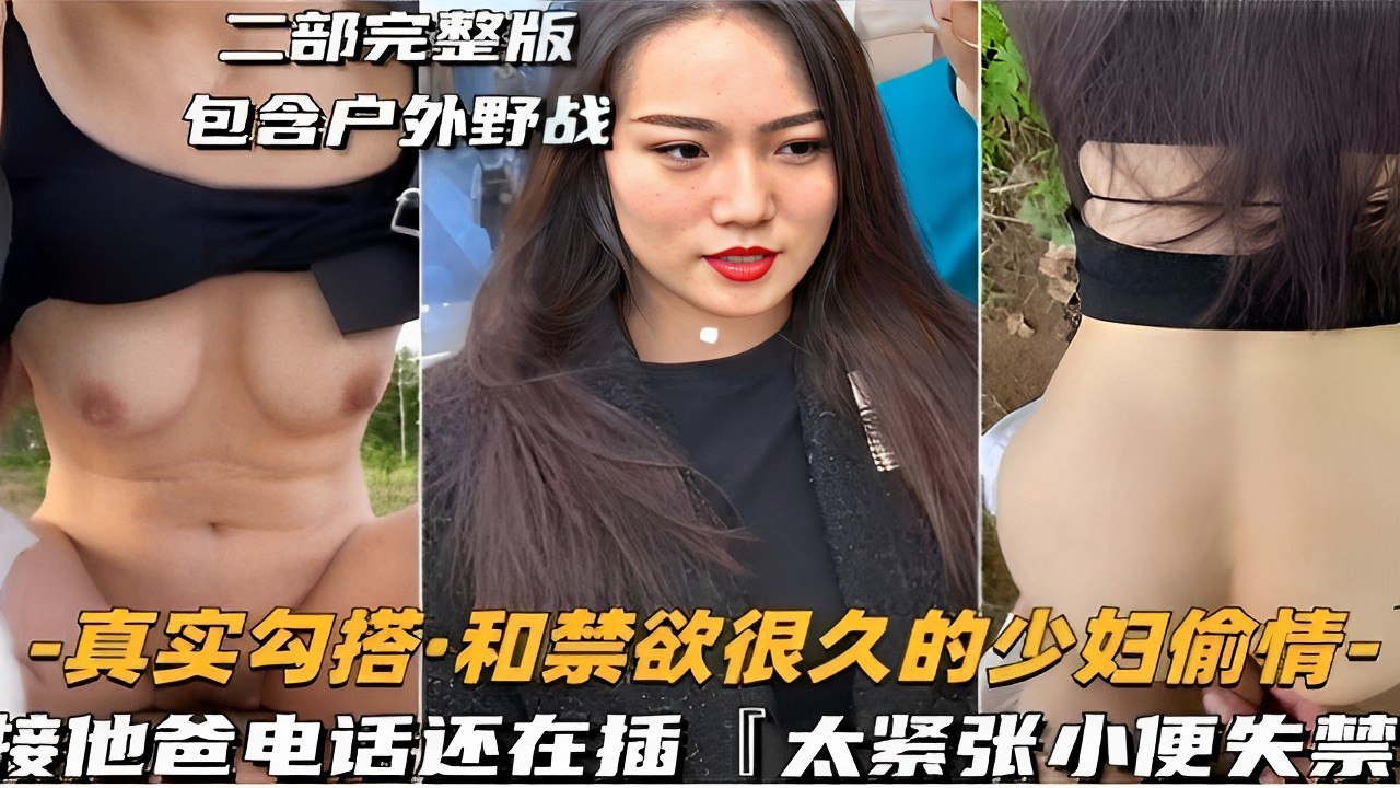 二部完整版包含户外野战_真实勾搭·和禁欲很久的少妇偷情_接他爸电话还在插太紧张小便失禁！