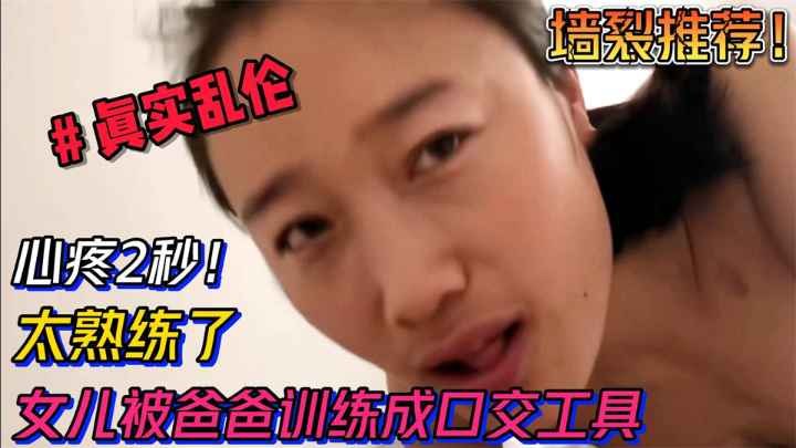 【乱伦】心疼2秒！女儿被爸爸训练成口交工具，太熟练太会了阿