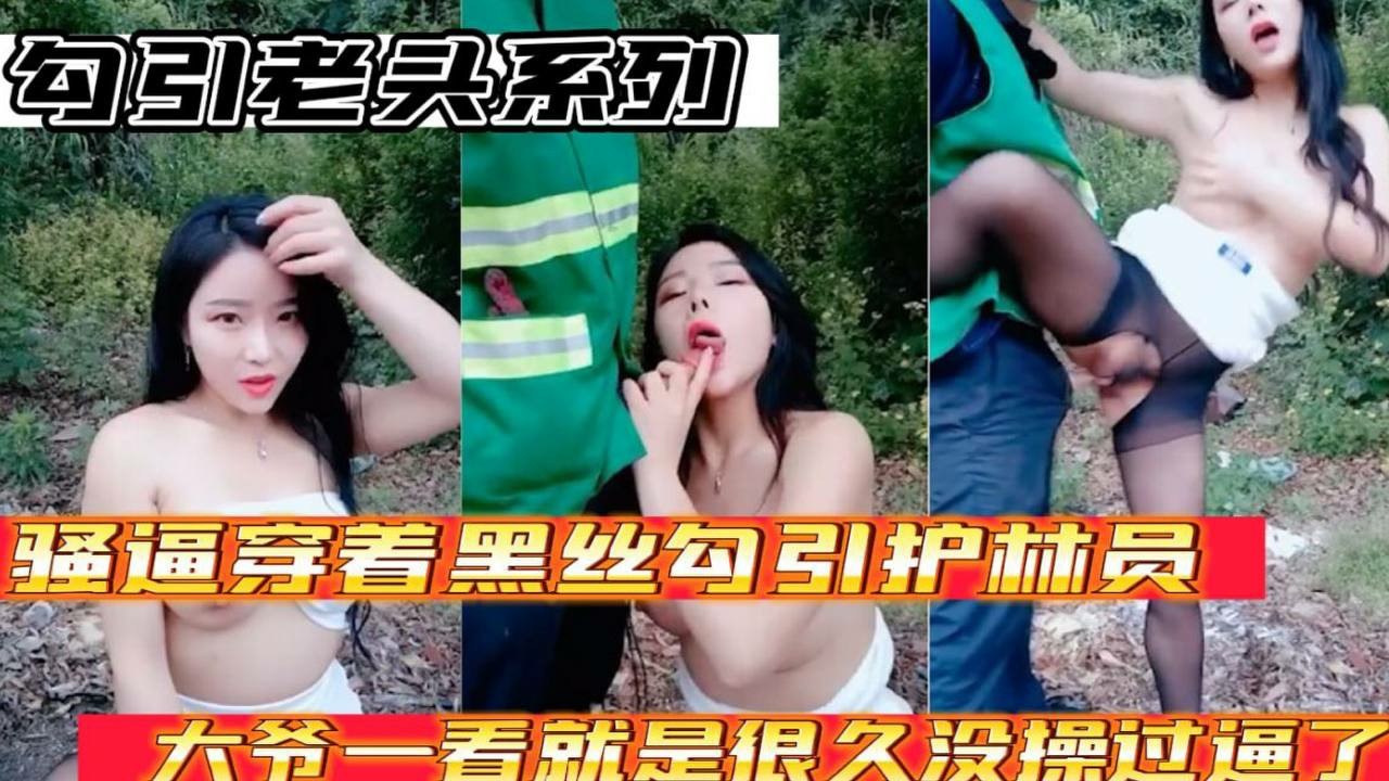 【勾引老头系列】骚逼穿着黑丝勾引护林员大爷_大爷太猛了一看就是好久没操过逼了
