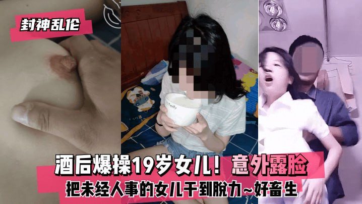 封神乱伦酒后爆操19岁女儿意外露脸把未经人事的女儿干到脱力好畜生但又好刺激