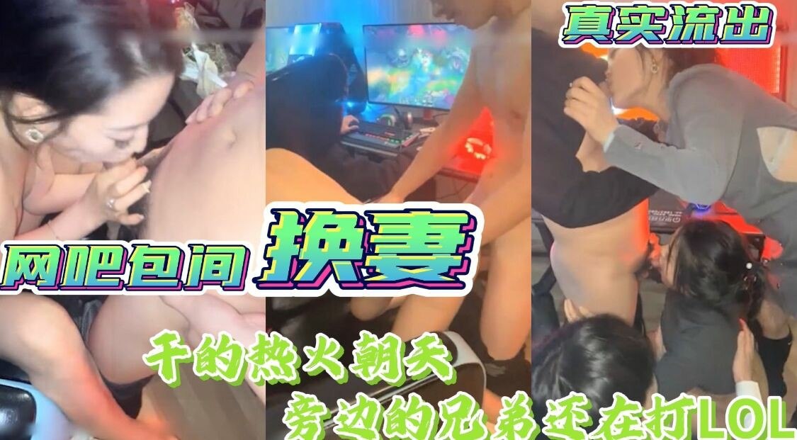 【网吧包间刺激换妻】两对情侣网吧包间开黑玩游戏，小哥双飞啪啪高潮迭起，旁边的朋友玩LOL键盘按到飞起