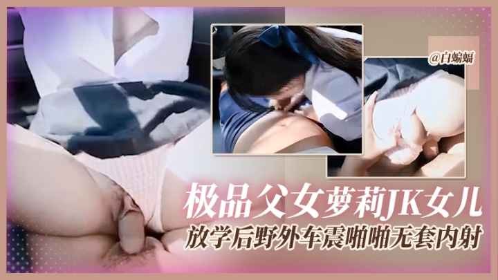 极品父女萝莉JK女儿_放学后野外车震啪啪无套内射