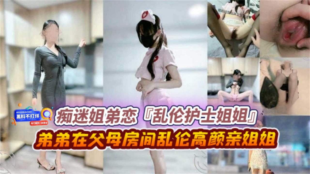 【痴迷姐弟恋】乱伦我的护士姐姐_弟弟在父母房间乱伦高颜值亲姐姐