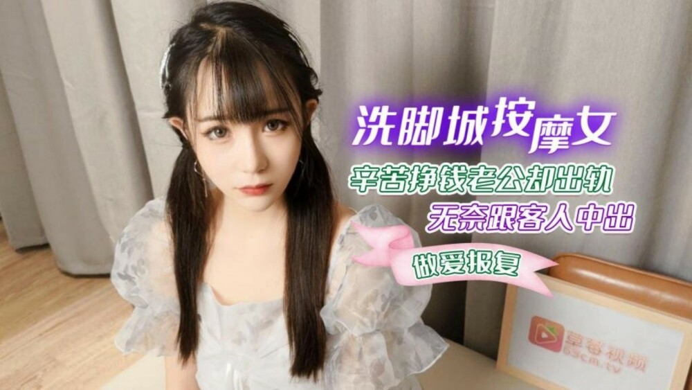 萝莉社 CUS-1266 洗脚城按摩女辛苦挣钱老公却出轨 无奈跟客人中出做爱报复