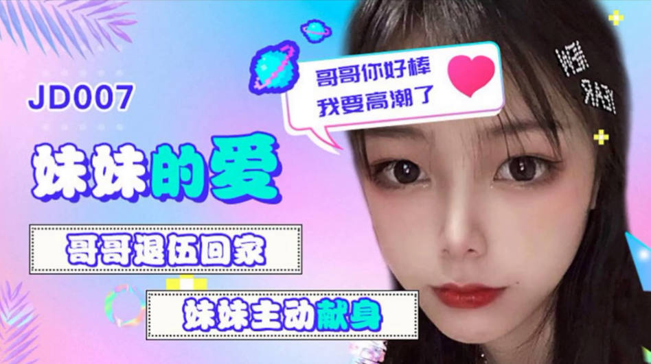 精东传媒 JD007 妹妹的爱  哥哥退伍回家 妹妹主动献身