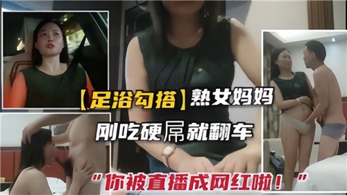 足浴勾搭熟女_刚吃硬屌就翻车_你被直播成网红啦